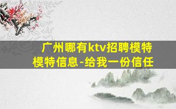 广州哪有ktv招聘模特模特信息-给我一份信任