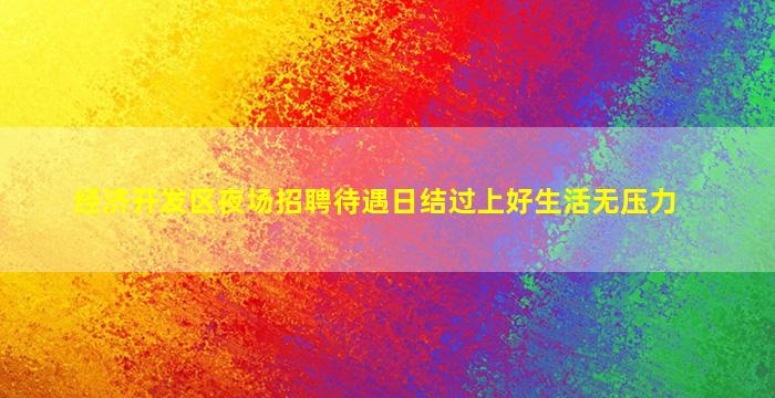 经济开发区夜场招聘待遇日结过上好生活无压力